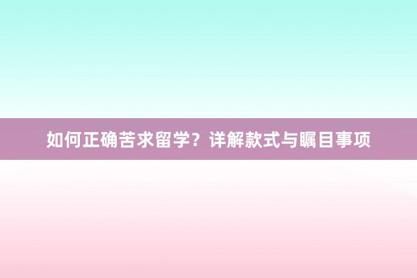 如何正确苦求留学？详解款式与瞩目事项