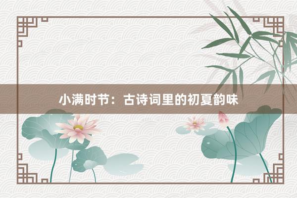 小满时节：古诗词里的初夏韵味