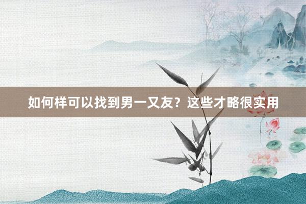 如何样可以找到男一又友？这些才略很实用