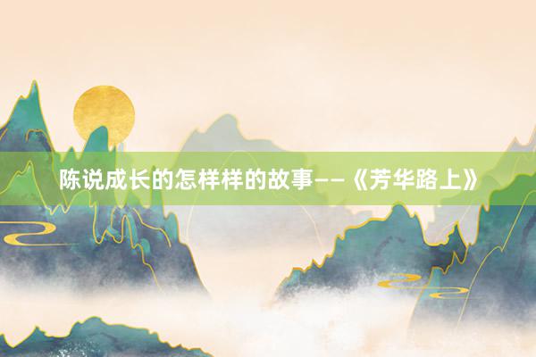 陈说成长的怎样样的故事——《芳华路上》