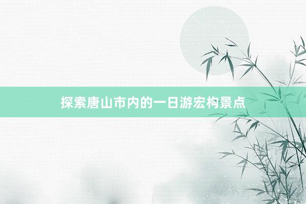 探索唐山市内的一日游宏构景点