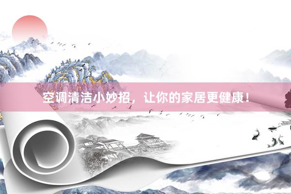 空调清洁小妙招，让你的家居更健康！