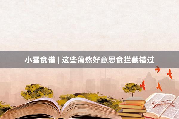 小雪食谱 | 这些蔼然好意思食拦截错过